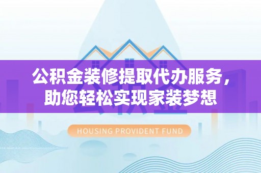 汉阴公积金装修提取代办服务，助您轻松实现家装梦想