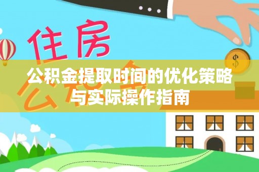 汉阴公积金提取时间的优化策略与实际操作指南