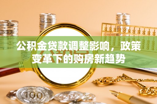 汉阴公积金贷款调整影响，政策变革下的购房新趋势