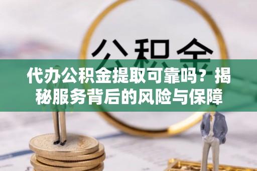 汉阴代办公积金提取可靠吗？揭秘服务背后的风险与保障