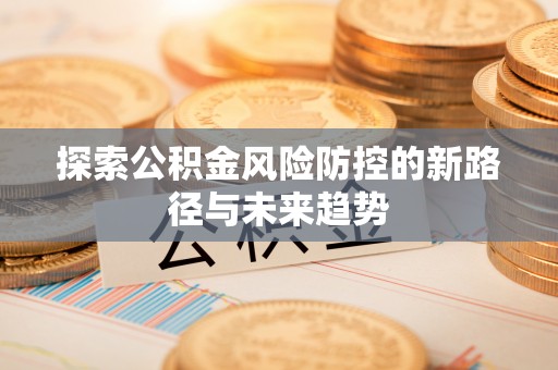 汉阴探索公积金风险防控的新路径与未来趋势