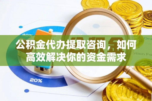 汉阴公积金代办提取咨询，如何高效解决你的资金需求