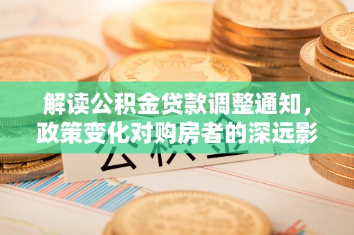 汉阴解读公积金贷款调整通知，政策变化对购房者的深远影响