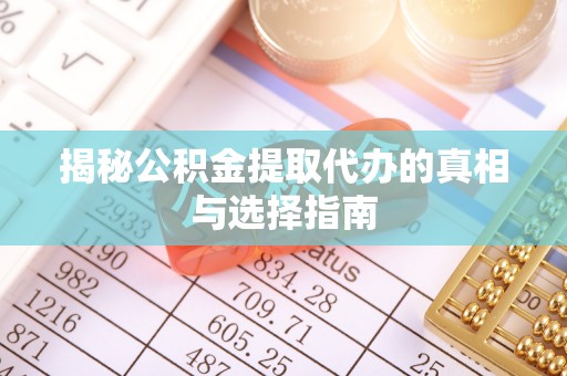 汉阴揭秘公积金提取代办的真相与选择指南