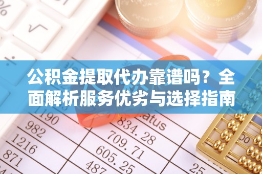 汉阴公积金提取代办靠谱吗？全面解析服务优劣与选择指南