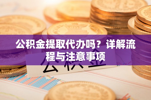 汉阴公积金提取代办吗？详解流程与注意事项