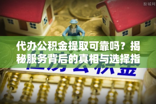 汉阴代办公积金提取可靠吗？揭秘服务背后的真相与选择指南