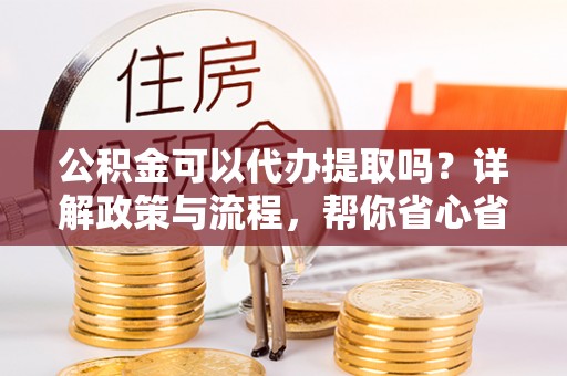 汉阴公积金可以代办提取吗？详解政策与流程，帮你省心省力