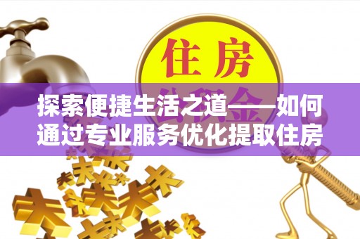 汉阴探索便捷生活之道——如何通过专业服务优化提取住房公积金代办体验