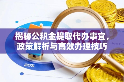 汉阴揭秘公积金提取代办事宜，政策解析与高效办理技巧