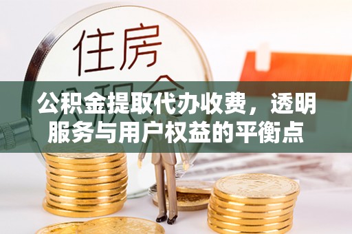 汉阴公积金提取代办收费，透明服务与用户权益的平衡点