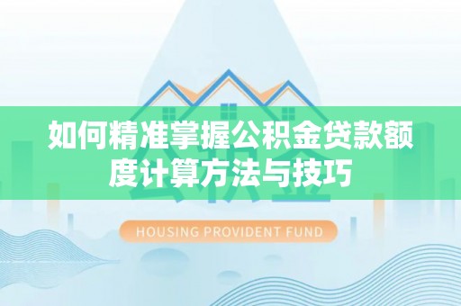 汉阴如何精准掌握公积金贷款额度计算方法与技巧