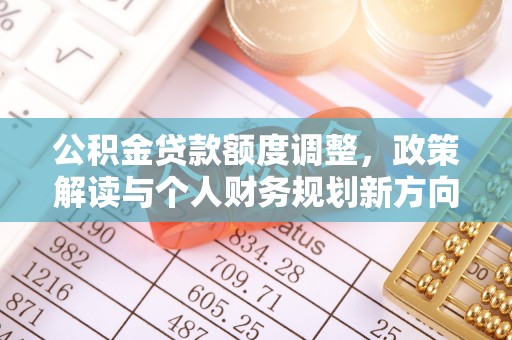 汉阴公积金贷款额度调整，政策解读与个人财务规划新方向