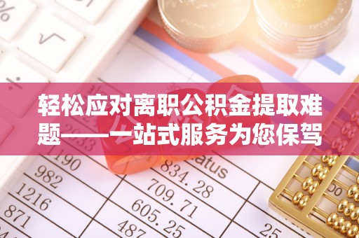 汉阴轻松应对离职公积金提取难题——一站式服务为您保驾护航