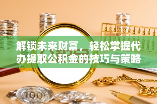 汉阴解锁未来财富，轻松掌握代办提取公积金的技巧与策略