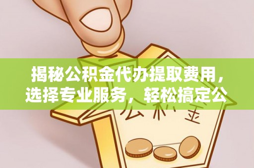 汉阴揭秘公积金代办提取费用，选择专业服务，轻松搞定公积金提取