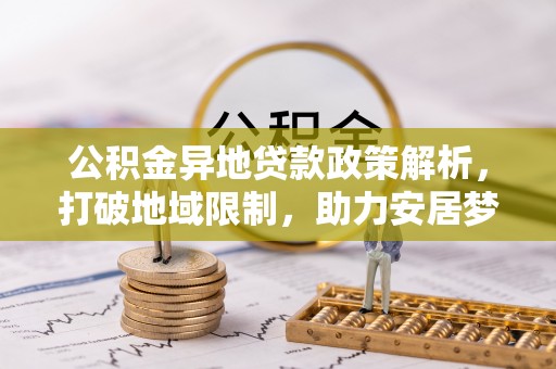 汉阴公积金异地贷款政策解析，打破地域限制，助力安居梦想