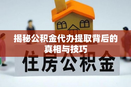 汉阴揭秘公积金代办提取背后的真相与技巧