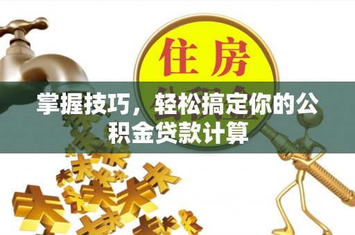 汉阴掌握技巧，轻松搞定你的公积金贷款计算