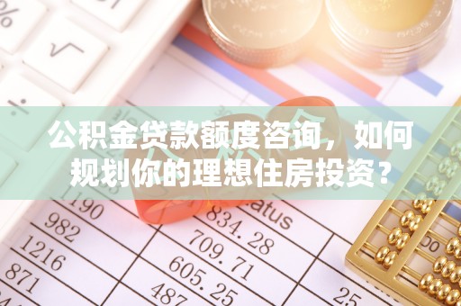 汉阴公积金贷款额度咨询，如何规划你的理想住房投资？