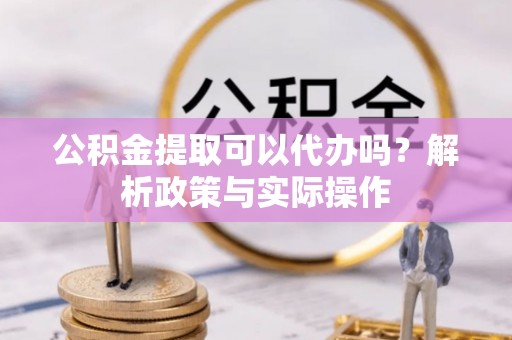 汉阴公积金提取可以代办吗？解析政策与实际操作
