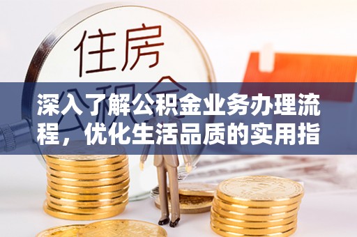 汉阴深入了解公积金业务办理流程，优化生活品质的实用指南