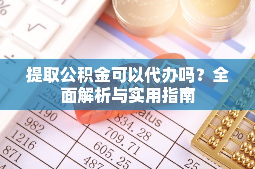 汉阴提取公积金可以代办吗？全面解析与实用指南