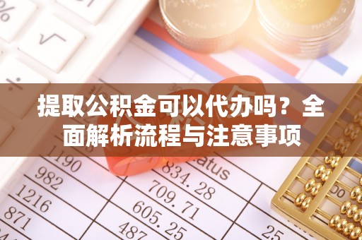 汉阴提取公积金可以代办吗？全面解析流程与注意事项