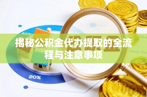 汉阴揭秘公积金代办提取的全流程与注意事项