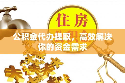汉阴公积金代办提取，高效解决你的资金需求