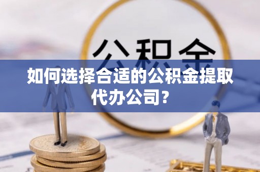 汉阴如何选择合适的公积金提取代办公司？