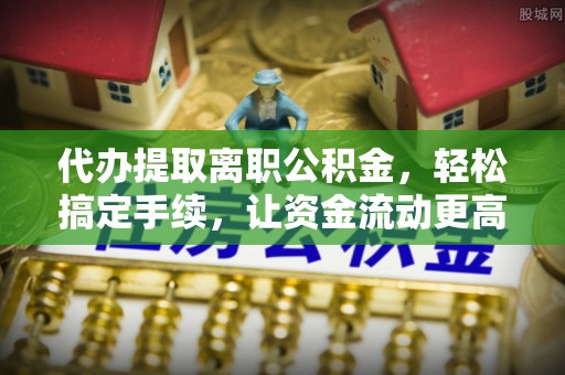 汉阴代办提取离职公积金，轻松搞定手续，让资金流动更高效