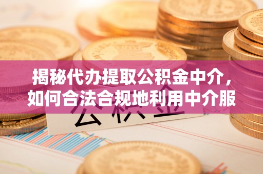 汉阴揭秘代办提取公积金中介，如何合法合规地利用中介服务