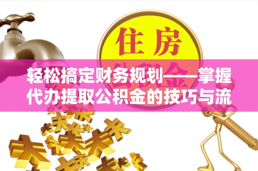 汉阴轻松搞定财务规划——掌握代办提取公积金的技巧与流程