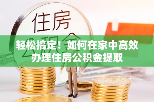 汉阴轻松搞定！如何在家中高效办理住房公积金提取