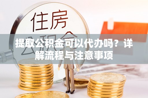 汉阴提取公积金可以代办吗？详解流程与注意事项