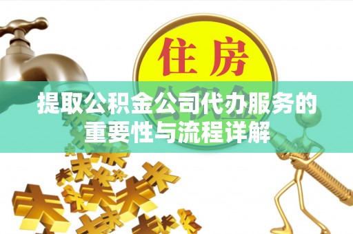 汉阴提取公积金公司代办服务的重要性与流程详解