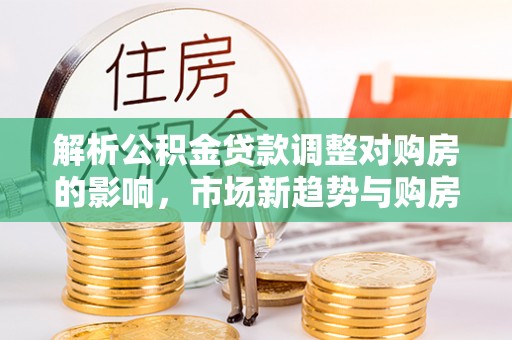 汉阴解析公积金贷款调整对购房的影响，市场新趋势与购房者策略