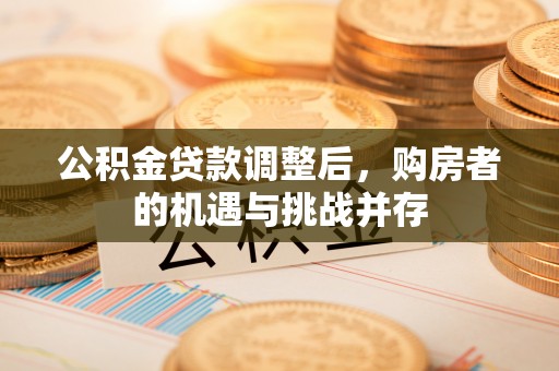 汉阴公积金贷款调整后，购房者的机遇与挑战并存