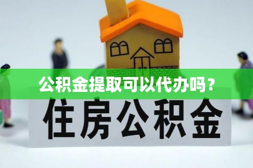 汉阴公积金提取可以代办吗？