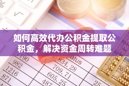 汉阴如何高效代办公积金提取公积金，解决资金周转难题