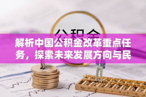 汉阴解析中国公积金改革重点任务，探索未来发展方向与民生影响