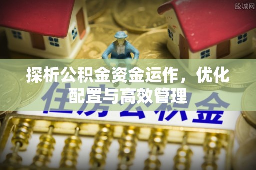 汉阴探析公积金资金运作，优化配置与高效管理