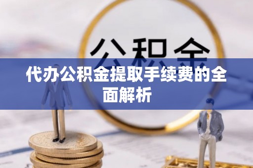 汉阴代办公积金提取手续费的全面解析