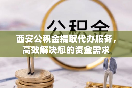 汉阴西安公积金提取代办服务，高效解决您的资金需求
