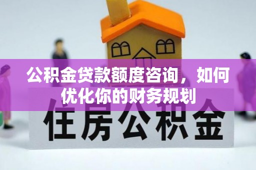 汉阴公积金贷款额度咨询，如何优化你的财务规划