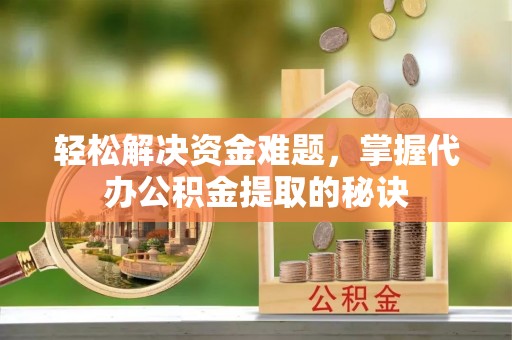 汉阴轻松解决资金难题，掌握代办公积金提取的秘诀