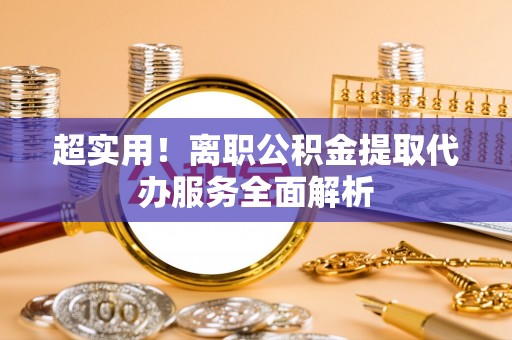 汉阴超实用！离职公积金提取代办服务全面解析