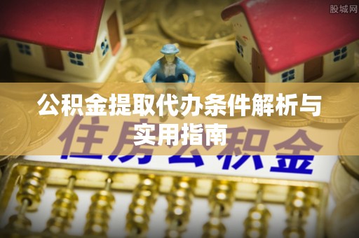 汉阴公积金提取代办条件解析与实用指南