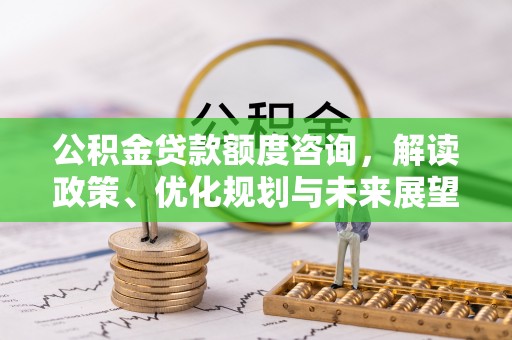 汉阴公积金贷款额度咨询，解读政策、优化规划与未来展望